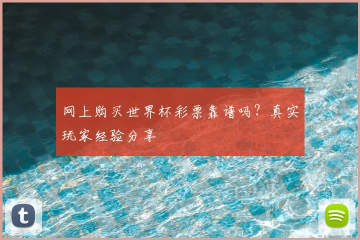 网上购买世界杯彩票靠谱吗？真实玩家经验分享