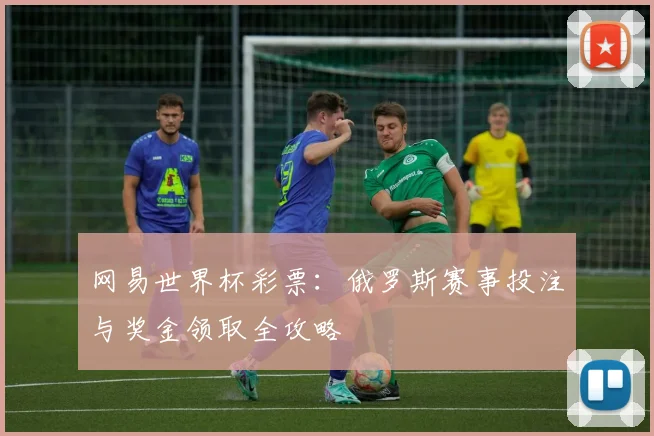 网易世界杯彩票：俄罗斯赛事投注与奖金领取全攻略