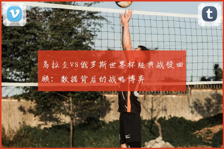 乌拉圭vs俄罗斯世界杯经典战役回顾：数据背后的战略博弈