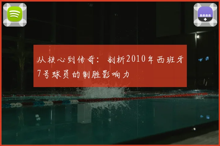 从核心到传奇：剖析2010年西班牙7号球员的制胜影响力