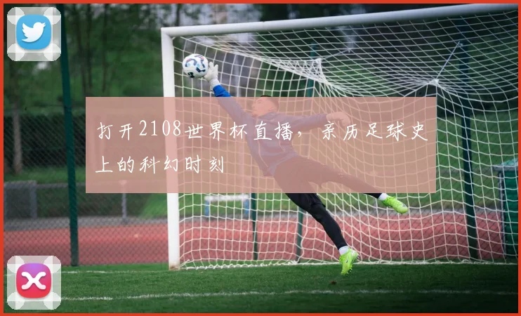 打开2108世界杯直播，亲历足球史上的科幻时刻