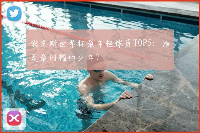 俄罗斯世界杯最年轻球员TOP5：谁是最闪耀的少年？