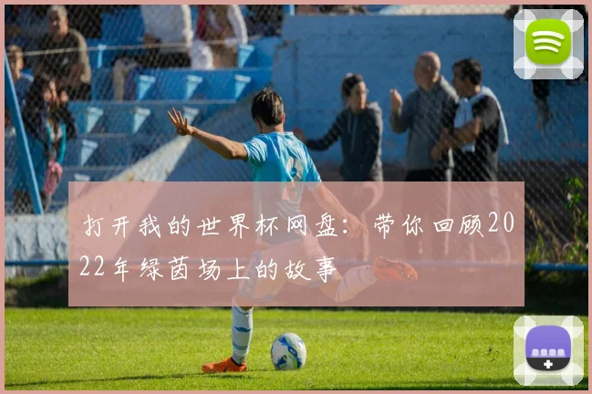 打开我的世界杯网盘：带你回顾2022年绿茵场上的故事
