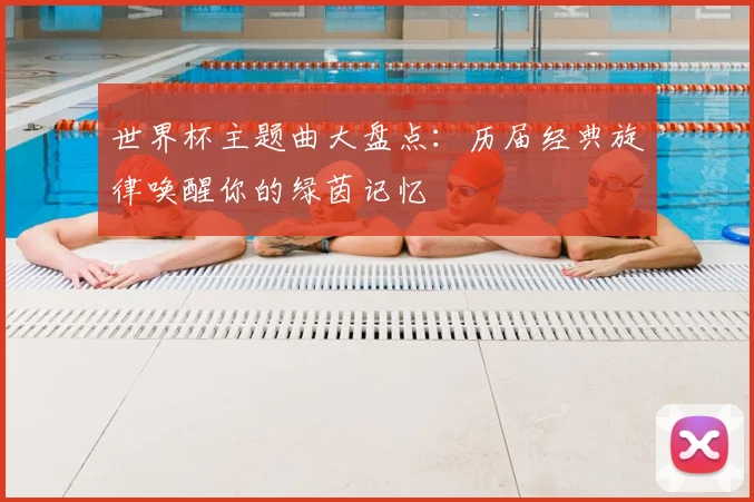 世界杯主题曲大盘点：历届经典旋律唤醒你的绿茵记忆