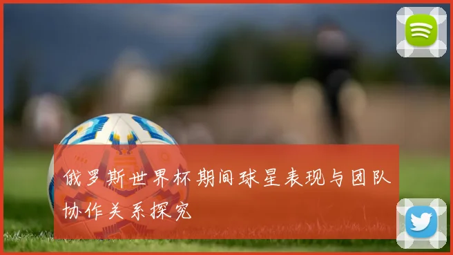 俄罗斯世界杯期间球星表现与团队协作关系探究