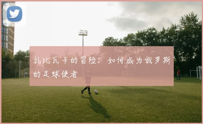 扎比瓦卡的冒险：如何成为俄罗斯的足球使者