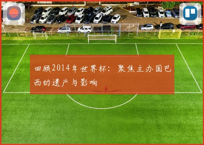 回顾2014年世界杯：聚焦主办国巴西的遗产与影响