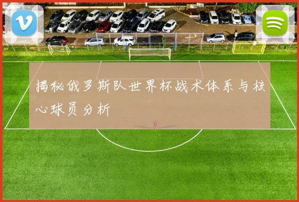 揭秘俄罗斯队世界杯战术体系与核心球员分析
