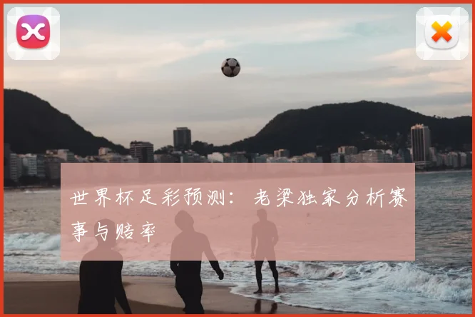世界杯足彩预测：老梁独家分析赛事与赔率