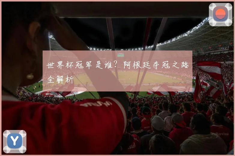 世界杯冠军是谁？阿根廷夺冠之路全解析
