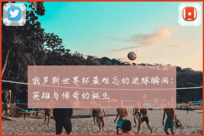 俄罗斯世界杯最难忘的进球瞬间：英雄与传奇的诞生