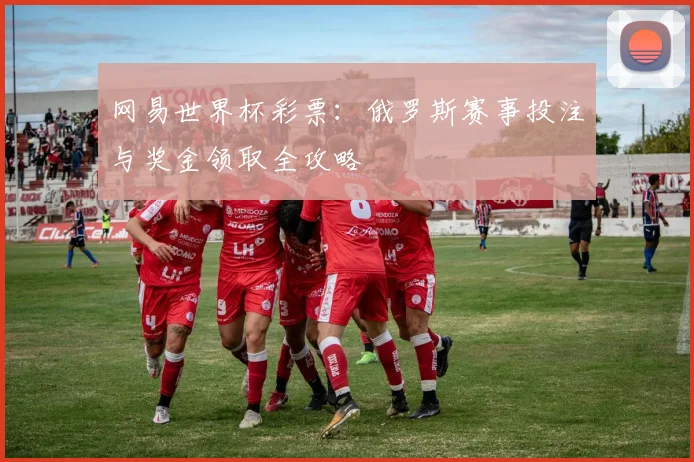 网易世界杯彩票：俄罗斯赛事投注与奖金领取全攻略