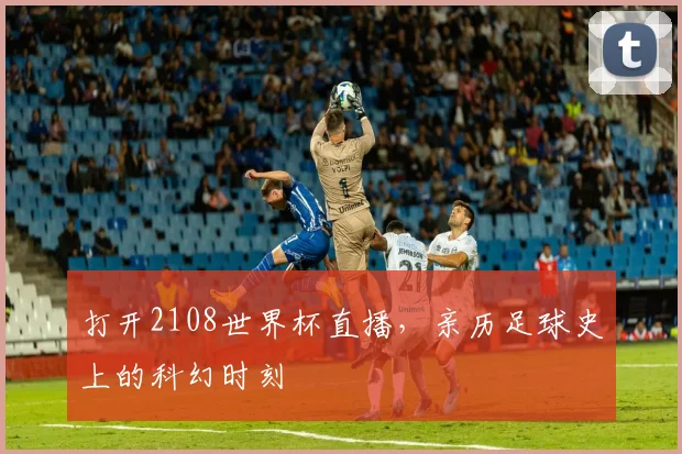 打开2108世界杯直播，亲历足球史上的科幻时刻