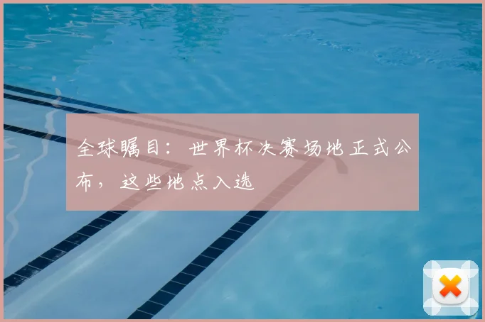 全球瞩目：世界杯决赛场地正式公布，这些地点入选