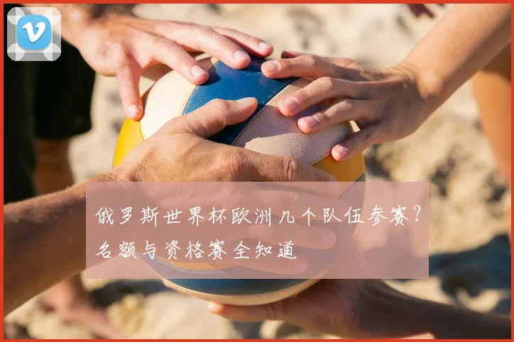 俄罗斯世界杯欧洲几个队伍参赛？名额与资格赛全知道