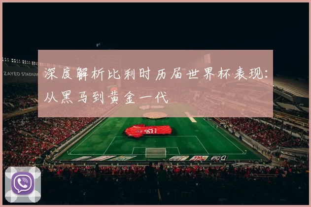 深度解析比利时历届世界杯表现：从黑马到黄金一代