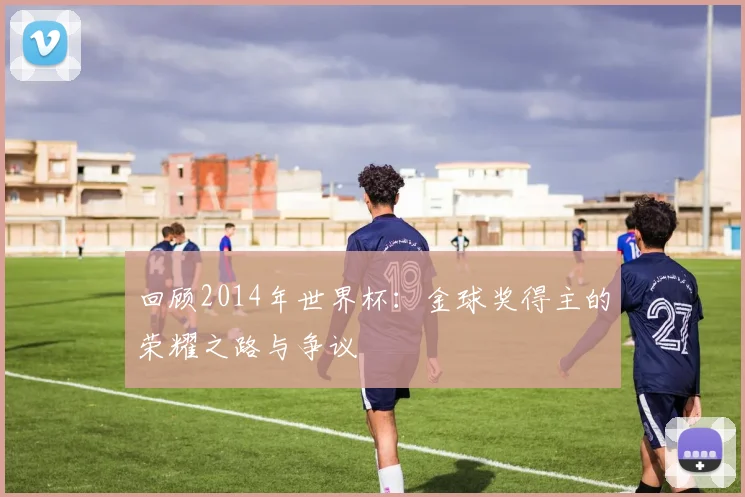 回顾2014年世界杯：金球奖得主的荣耀之路与争议