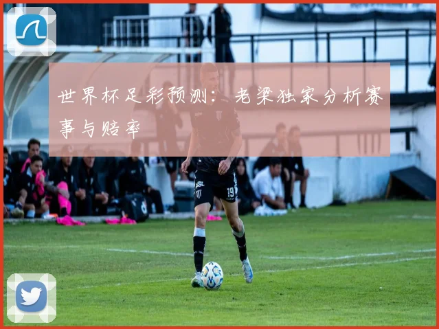 世界杯足彩预测：老梁独家分析赛事与赔率