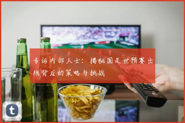 专访内部人士:揭秘国足世预赛出线背后的策略与挑战