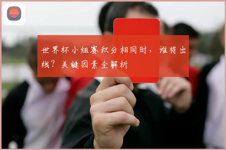 世界杯小组赛积分相同时，谁将出线？关键因素全解析